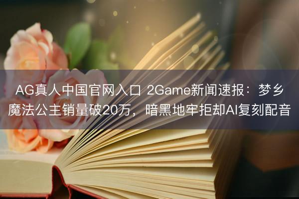 AG真人中国官网入口 2Game新闻速报：梦乡魔法公主销量破20万，暗黑地牢拒却AI复刻配音