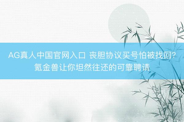 AG真人中国官网入口 丧胆协议买号怕被找回?氪金兽让你坦然往还的可靠聘请