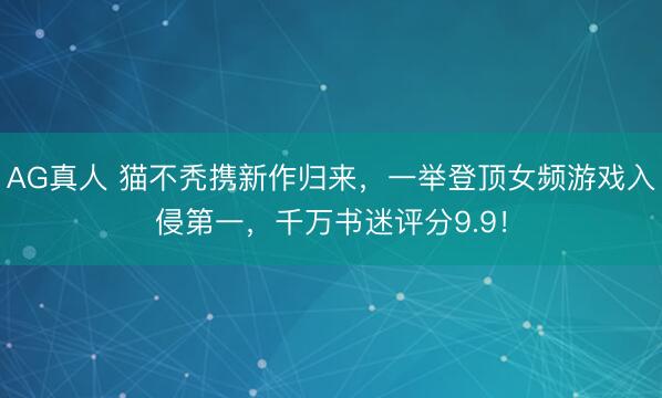 AG真人 猫不秃携新作归来,一举登顶女频游戏入侵第一,千万书迷评分9.9!