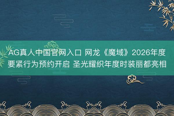 AG真人中国官网入口 网龙《魔域》2026年度要紧行为预约开启 圣光耀织年度时装丽都亮相