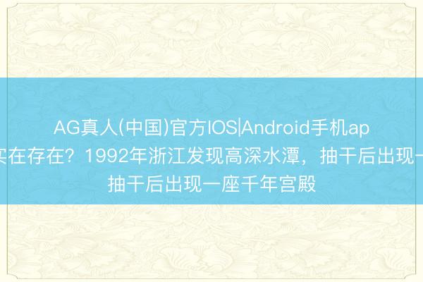 AG真人(中国)官方IOS|Android手机app下载 龙宫实在存在？1992年浙江发现高深水潭，抽干后出现一座千年宫殿
