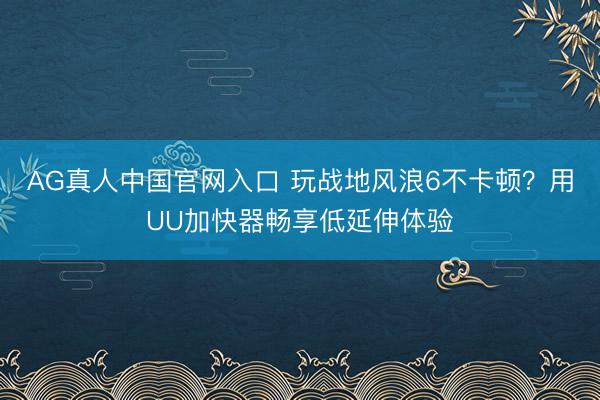 AG真人中国官网入口 玩战地风浪6不卡顿？用UU加快器畅享低延伸体验