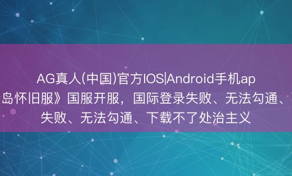 AG真人(中国)官方IOS|Android手机app下载 5.20《冒险岛怀旧服》国服开服，国际登录失败、无法勾通、下载不了处治主义