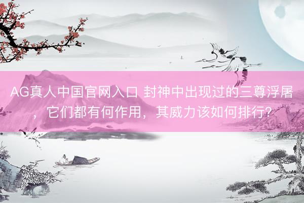 AG真人中国官网入口 封神中出现过的三尊浮屠，它们都有何作用，其威力该如何排行？