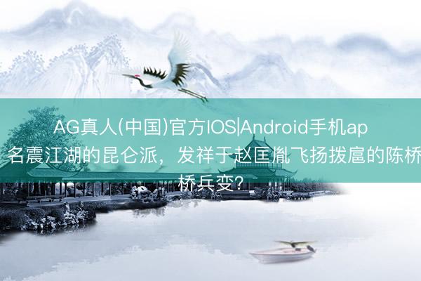 AG真人(中国)官方IOS|Android手机app下载 名震江湖的昆仑派，发祥于赵匡胤飞扬拨扈的陈桥兵变？