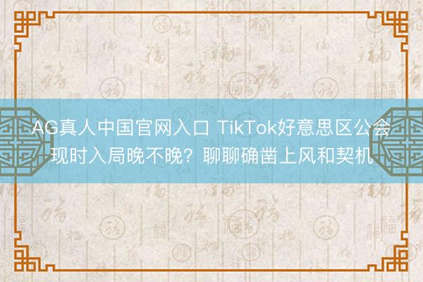 AG真人中国官网入口 TikTok好意思区公会现时入局晚不晚？聊聊确凿上风和契机