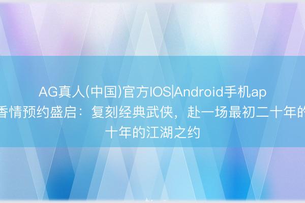 AG真人(中国)官方IOS|Android手机app下载 墨香情预约盛启:复刻经典武侠,赴一场最初二十年的江湖之约