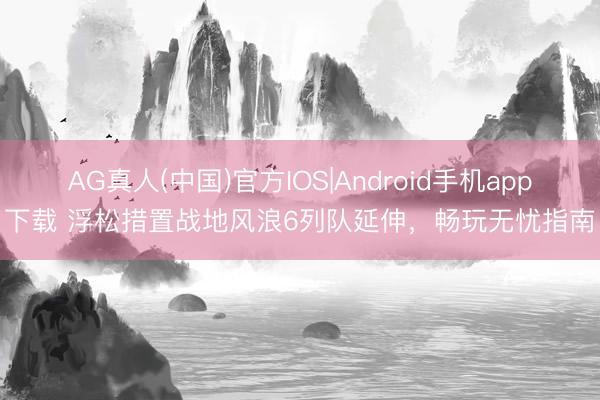 AG真人(中国)官方IOS|Android手机app下载 浮松措置战地风浪6列队延伸，畅玩无忧指南