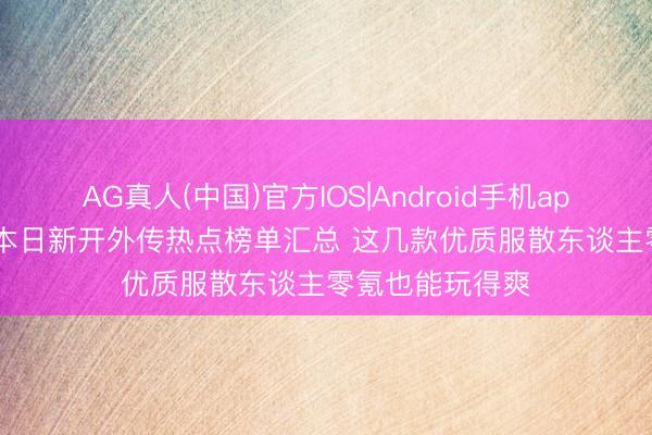 AG真人(中国)官方IOS|Android手机app下载 2026年本日新开外传热点榜单汇总 这几款优质服散东谈主零氪也能玩得爽