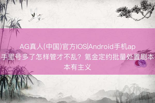 AG真人(中国)官方IOS|Android手机app下载 手里号多了怎样管才不乱？氪金定约批量处置剧本有主义