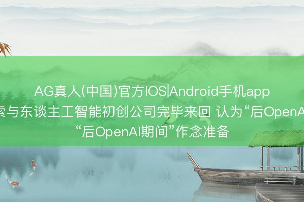 AG真人(中国)官方IOS|Android手机app下载 微软正探索与东谈主工智能初创公司完毕来回 认为“后OpenAI期间”作念准备