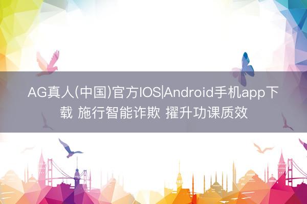 AG真人(中国)官方IOS|Android手机app下载 施行智能诈欺 擢升功课质效