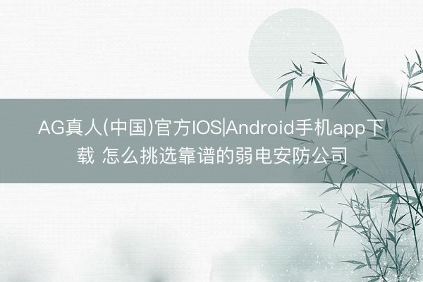 AG真人(中国)官方IOS|Android手机app下载 怎么挑选靠谱的弱电安防公司