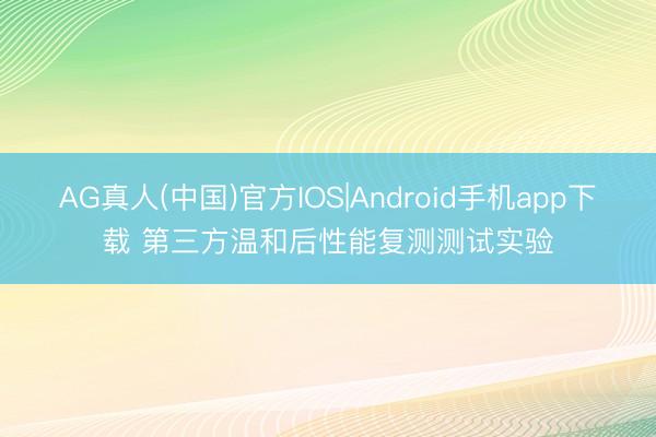 AG真人(中国)官方IOS|Android手机app下载 第三方温和后性能复测测试实验