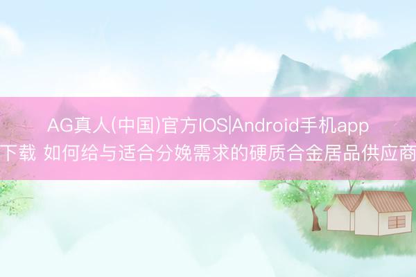 AG真人(中国)官方IOS|Android手机app下载 如何给与适合分娩需求的硬质合金居品供应商