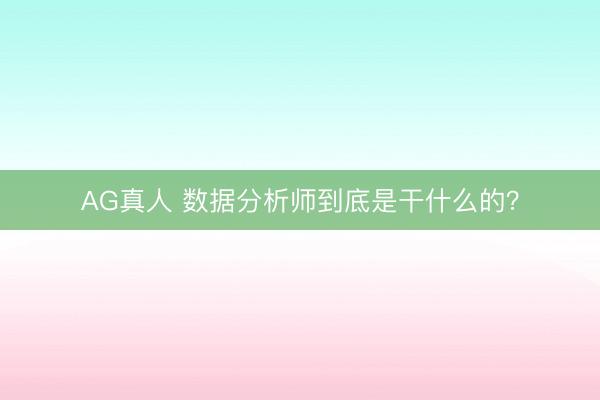 AG真人 数据分析师到底是干什么的？