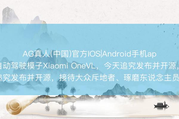 AG真人(中国)官方IOS|Android手机app下载 雷军发文：小米自动驾驶模子Xiaomi OneVL，今天追究发布并开源，接待大众斥地者、琢磨东说念主员沿途参与探索