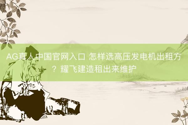 AG真人中国官网入口 怎样选高压发电机出租方？耀飞建造租出来维护