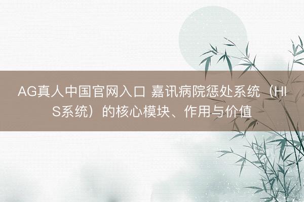 AG真人中国官网入口 嘉讯病院惩处系统（HIS系统）的核心模块、作用与价值