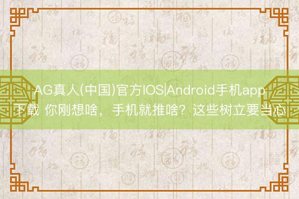 AG真人(中国)官方IOS|Android手机app下载 你刚想啥，手机就推啥？这些树立要当心
