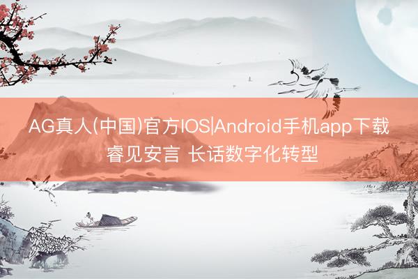 AG真人(中国)官方IOS|Android手机app下载 睿见安言 长话数字化转型