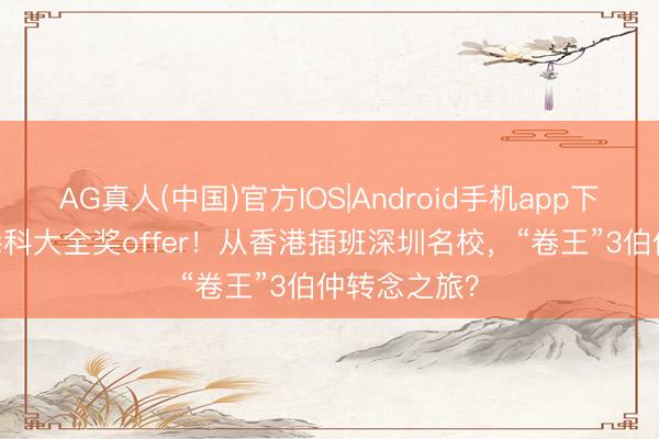 AG真人(中国)官方IOS|Android手机app下载 “翠录”港科大全奖offer!从香港插班深圳名校,“卷王”3伯仲转念之旅?