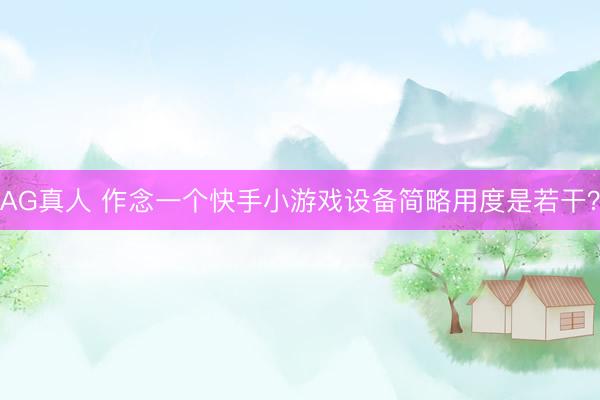 AG真人 作念一个快手小游戏设备简略用度是若干?