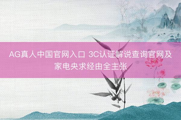 AG真人中国官网入口 3C认证解说查询官网及家电央求经由全主张