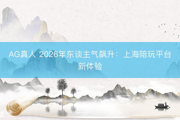 AG真人 2026年东谈主气飙升：上海陪玩平台新体验