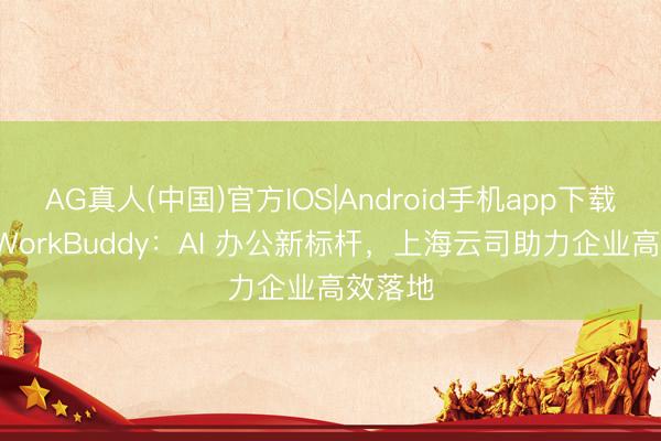 AG真人(中国)官方IOS|Android手机app下载 腾讯 WorkBuddy：AI 办公新标杆，上海云司助力企业高效落地