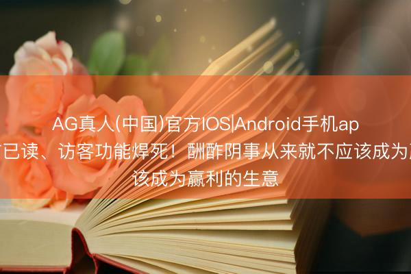 AG真人(中国)官方IOS|Android手机app下载 微信已读、访客功能焊死!酬酢阴事从来就不应该成为赢利的生意