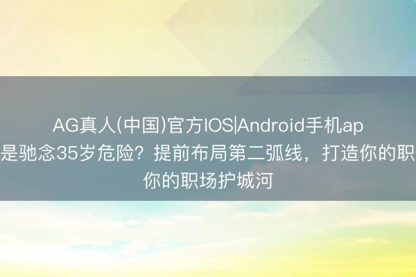 AG真人(中国)官方IOS|Android手机app下载 老是驰念35岁危险？提前布局第二弧线，打造你的职场护城河