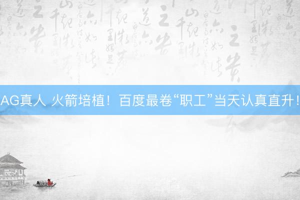 AG真人 火箭培植！百度最卷“职工”当天认真直升！