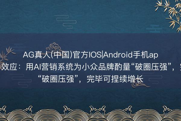 AG真人(中国)官方IOS|Android手机app下载 告别孤岛效应：用AI营销系统为小众品牌酌量“破圈压强”，完毕可捏续增长