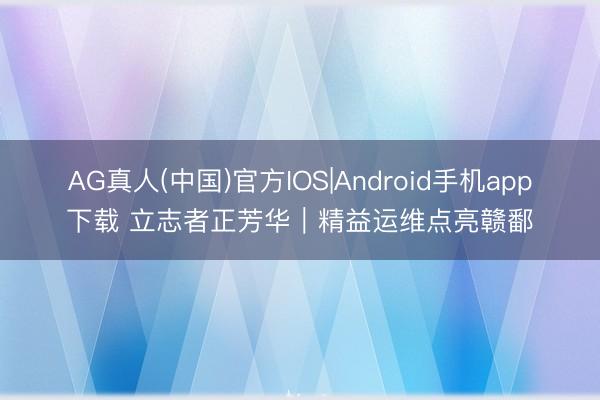 AG真人(中国)官方IOS|Android手机app下载 立志者正芳华｜精益运维点亮赣鄱