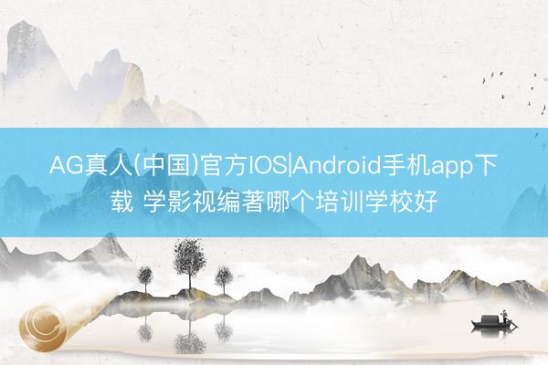 AG真人(中国)官方IOS|Android手机app下载 学影视编著哪个培训学校好