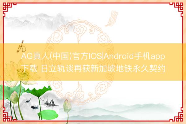 AG真人(中国)官方IOS|Android手机app下载 日立轨谈再获新加坡地铁永久契约