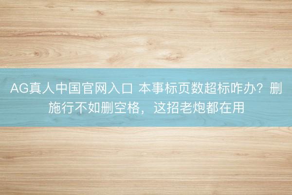 AG真人中国官网入口 本事标页数超标咋办？删施行不如删空格，这招老炮都在用
