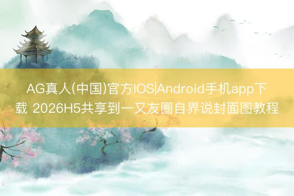AG真人(中国)官方IOS|Android手机app下载 2026H5共享到一又友圈自界说封面图教程