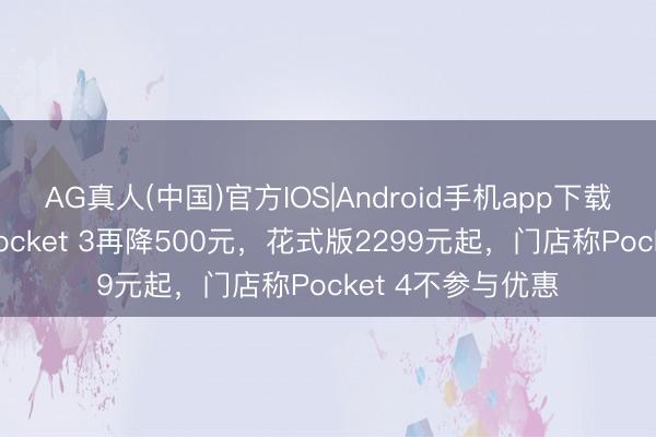 AG真人(中国)官方IOS|Android手机app下载 大疆再降价！Pocket 3再降500元，花式版2299元起，门店称Pocket 4不参与优惠
