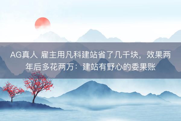 AG真人 雇主用凡科建站省了几千块，效果两年后多花两万：建站有野心的委果账