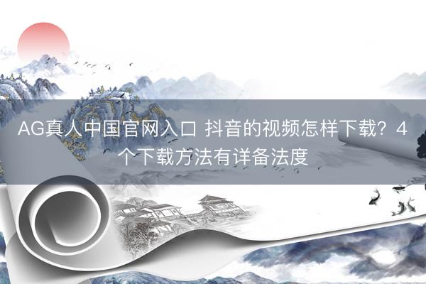 AG真人中国官网入口 抖音的视频怎样下载？4个下载方法有详备法度