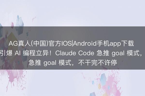 AG真人(中国)官方IOS|Android手机app下载 澳洲放羊大叔引爆 AI 编程立异！Claude Code 急推 goal 模式，不干完不许停