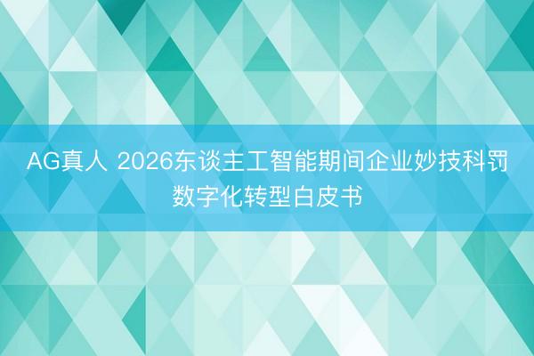 AG真人 2026东谈主工智能期间企业妙技科罚数字化转型白皮书