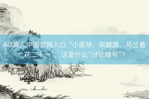 AG真人中国官网入口 “小皮球，架脚踢，马兰着花二十一”，这是什么“讨论暗号”？