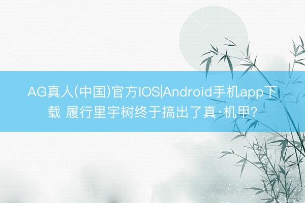 AG真人(中国)官方IOS|Android手机app下载 履行里宇树终于搞出了真·机甲?