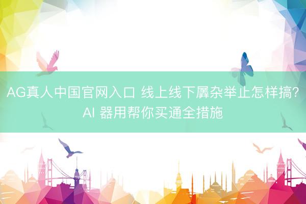 AG真人中国官网入口 线上线下羼杂举止怎样搞?AI 器用帮你买通全措施
