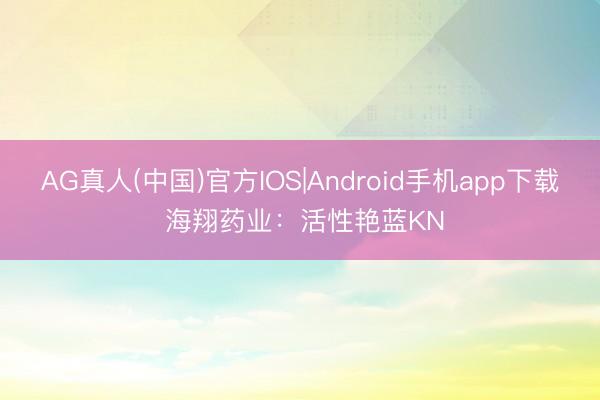 AG真人(中国)官方IOS|Android手机app下载 海翔药业:活性艳蓝KN