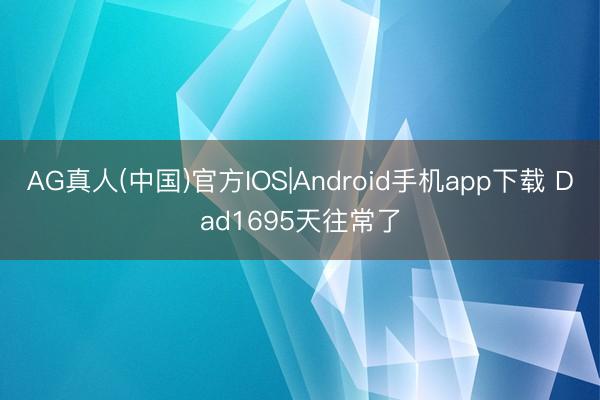 AG真人(中国)官方IOS|Android手机app下载 Dad1695天往常了