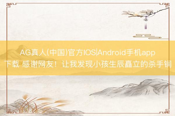 AG真人(中国)官方IOS|Android手机app下载 感谢网友！让我发现小孩生辰矗立的杀手锏
